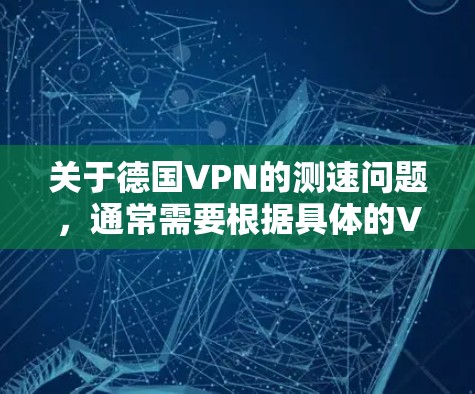关于德国VPN的测速问题，通常需要根据具体的VPN服务和平台来评估其性能。以下是一些可能涉及的测速信息，以及如何进行相关的测试和评估