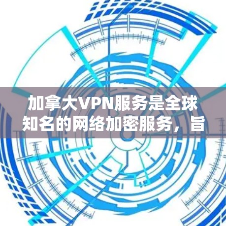 加拿大VPN服务是全球知名的网络加密服务，旨在保护用户的信息隐私和安全。以下是一些加拿大知名的VPN服务及其特点