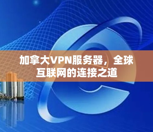 加拿大VPN服务器，全球互联网的连接之道