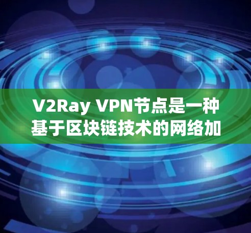 V2Ray VPN节点是一种基于区块链技术的网络加密解决方案，旨在提供高度安全和高效的网络连接。以下是对V2Ray VPN节点的详细介绍