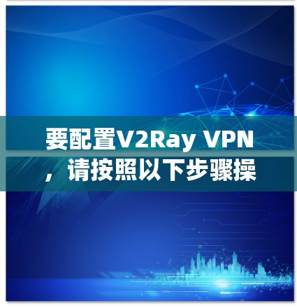 要配置V2Ray VPN，请按照以下步骤操作
