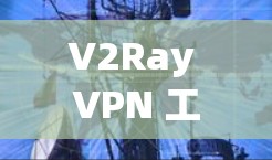 V2Ray VPN 工具的主要功能