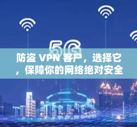 防盗 VPN 客户，选择它，保障你的网络绝对安全