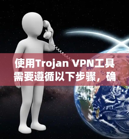 使用Trojan VPN工具需要遵循以下步骤，确保您能够顺利地进行VPN访问