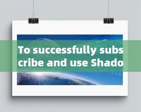 To successfully subscribe and use Shadowsocks VPN,follow these organized steps: