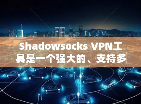 Shadowsocks VPN工具是一个强大的、支持多种协议的开源VPN工具，适合需要多种文件传输和云存储的用户。以下是关于它的详细介绍