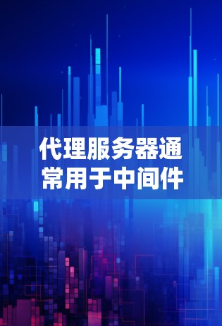 代理服务器通常用于中间件（如Docker、Kubernetes）或容器化平台（如AWS、GCP、Azure等）以下是一个常见的代理服务器地址示例