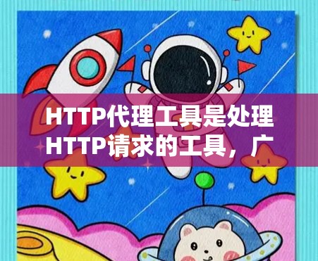HTTP代理工具是处理HTTP请求的工具，广泛应用于网页服务器、邮件服务器和聊天工具等。以下是详细的分析和总结