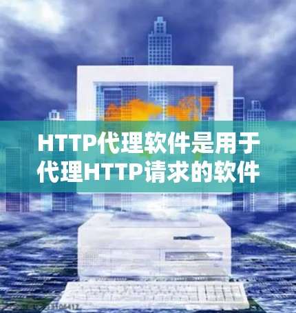 HTTP代理软件是用于代理HTTP请求的软件，通常用于在线服务器之间的请求处理。以下是HTTP代理软件的主要类型和特点