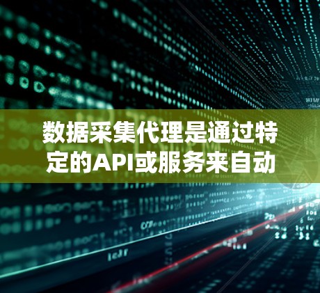 数据采集代理是通过特定的API或服务来自动收集和处理数据的工具，适用于多种数据采集任务。以下是对数据采集代理的系统性总结