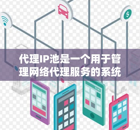代理IP池是一个用于管理网络代理服务的系统，旨在优化数据管理和网络安全。以下是对代理IP池的详细总结和解释