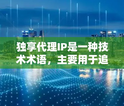 独享代理IP是一种技术术语，主要用于追踪和管理代理服务器，尤其是用于在虚拟环境中运行的游戏或直播服务。以下是对该技术的详细说明