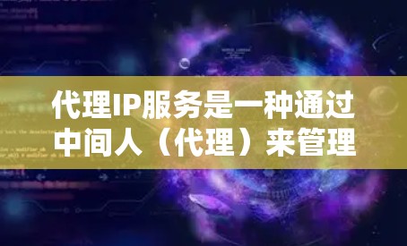 代理IP服务是一种通过中间人（代理）来管理用户IP地址的网络服务。代理通过处理用户的需求、管理IP的分配和维护，帮助用户管理他们的网络设备，同时保护用户的数据隐私