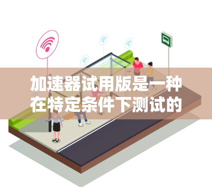 加速器试用版是一种在特定条件下测试的功能工具，通常用于加速软件或硬件的性能提升。它可以帮助用户快速评估加速器的功能和效果，尤其是在推广加速器产品时非常有用。以下是对加速器试用版的详细分析
