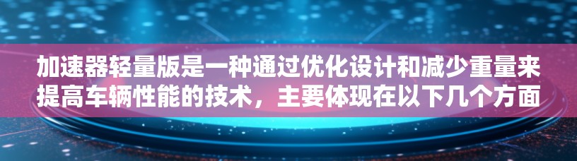 加速器轻量版是一种通过优化设计和减少重量来提高车辆性能的技术，主要体现在以下几个方面