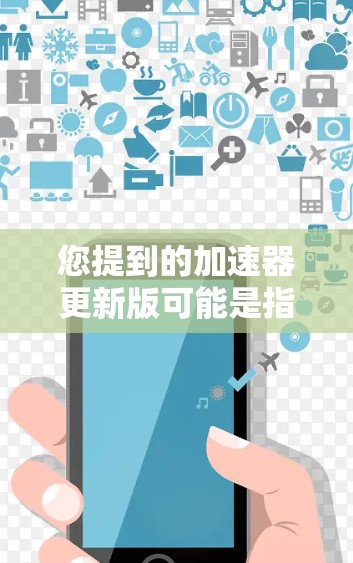 您提到的加速器更新版可能是指某些软件或设备的加速功能，但需要具体了解是哪种加速器版本。如果您指的是某个特定类型的加速器（如Rededer、V8加速器等）请提供更多上下文信息，以便进一步解答