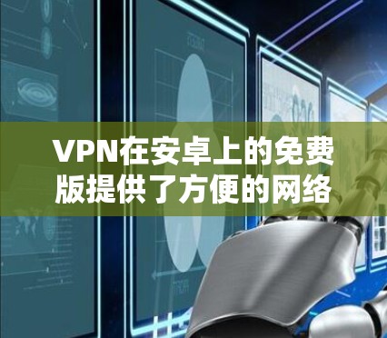 VPN在安卓上的免费版提供了方便的网络连接，适合那些不想付费的用户。以下是一些使用免费VPN软件的推荐，以及它们的特点和适用场景