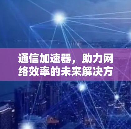 通信加速器，助力网络效率的未来解决方案