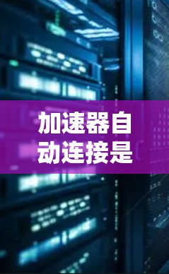 加速器自动连接是软件开发中一个重要的概念，旨在提高代码质量、减少测试工作量并简化自动化环境。以下是关于加速器自动连接的详细总结