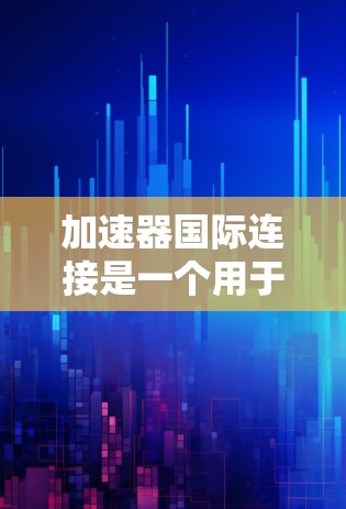 加速器国际连接是一个用于连接到国际加速器设备的网络连接方式，主要包括以下内容