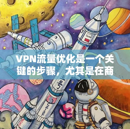 VPN流量优化是一个关键的步骤，尤其是在商务旅行、工作或学习中，用户需要确保VPN服务的稳定性和高可用性。以下是一个全面的VPN流量优化方案，涵盖多个方面，帮助用户优化流量，提升用户体验并保护隐私