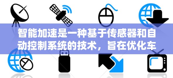 智能加速是一种基于传感器和自动控制系统的技术，旨在优化车辆的加速和减速策略。它与自动驾驶汽车有所不同，专注于车辆的行驶状态，如速度、加速度和里程，而无需实时的自动驾驶信息。以下是关于智能加速的关键点