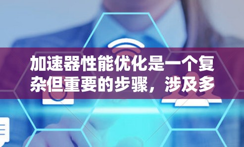 加速器性能优化是一个复杂但重要的步骤，涉及多个因素的综合调整。以下是一个有条理的总结，帮助您更好地实施加速器性能优化
