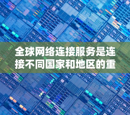 全球网络连接服务是连接不同国家和地区的重要网络基础设施，通过网络技术实现信息、数据的传输和共享。以下是关于这些服务的详细介绍
