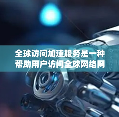 全球访问加速服务是一种帮助用户访问全球网络网站的工具，通常通过 hopscotch 网络等 hopscotch 网络来加速数据传输。以下是对该服务的详细分析