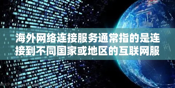 海外网络连接服务通常指的是连接到不同国家或地区的互联网服务。这些服务在不同地区的网络可能存在差异，包括网络覆盖范围、连接速度、安全性等。以下是一些常见的海外网络连接服务类型及其特点