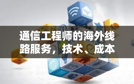 通信工程师的海外线路服务，技术、成本与可靠性之适配之道