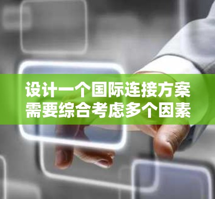 设计一个国际连接方案需要综合考虑多个因素，以确保能够满足全球用户的多样化需求。以下是一个全面的国际连接方案设计步骤