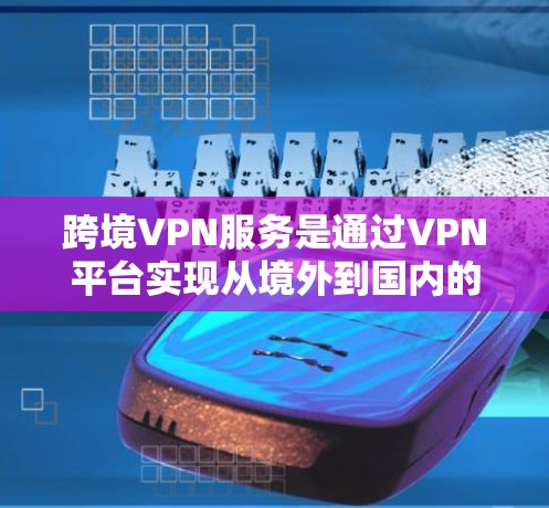 跨境VPN服务是通过VPN平台实现从境外到国内的视频传输和娱乐服务，提供了多种形式和功能，以下是详细的总结