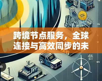 跨境节点服务，全球连接与高效同步的未来解决方案