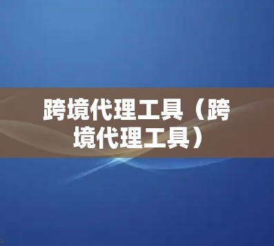 跨境代理工具（跨境代理工具）