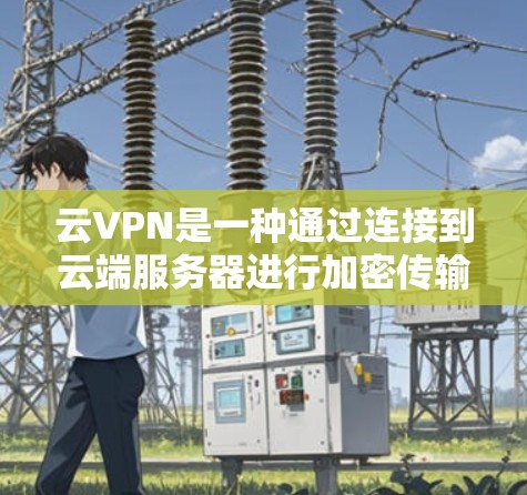 云VPN是一种通过连接到云端服务器进行加密传输的VPN服务，旨在保护用户数据的安全性和隐私。以下是对云VPN的详细总结
