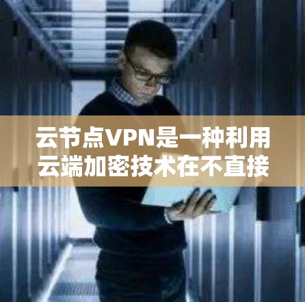 云节点VPN是一种利用云端加密技术在不直接连接到物理设备的情况下进行数据传输的网络服务。以下是关于云节点VPN的详细分析