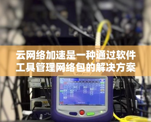 云网络加速是一种通过软件工具管理网络包的解决方案，帮助用户优化网络性能。以下是对该技术的详细总结