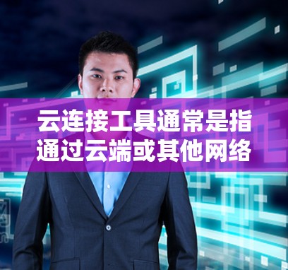 云连接工具通常是指通过云端或其他网络服务来实现数据、资源或其他信息的连接和共享的工具。以下是一些常见的云连接工具及其特点