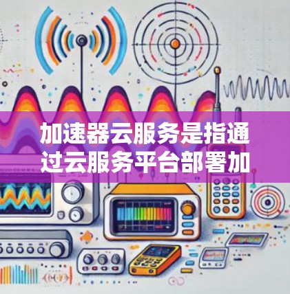 加速器云服务是指通过云服务平台部署加速器，用户可以在移动设备上使用加速器加速应用。加速器云服务主要包括以下几种类型
