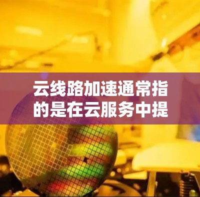 云线路加速通常指的是在云服务中提升网络连接速度或性能，以支持更高效的数据传输和实时服务。以下是一些可能的解决方案和考虑因素