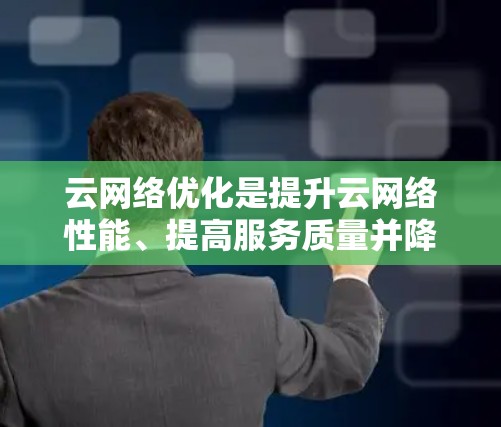 云网络优化是提升云网络性能、提高服务质量并降低成本的重要步骤。以下是一些关于云网络优化的常见内容和技巧