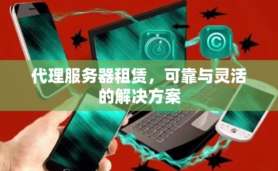 代理服务器租赁，可靠与灵活的解决方案