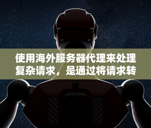 使用海外服务器代理来处理复杂请求，是通过将请求转移到另一台服务器来避免本地服务器的依赖和潜在问题。以下是对海外服务器代理的详细总结