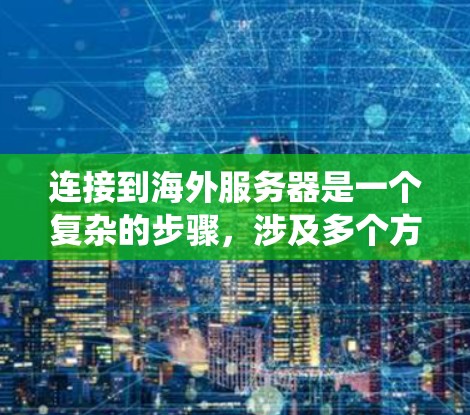 连接到海外服务器是一个复杂的步骤，涉及多个方面，包括协议选择、防火墙配置、服务器环境设置以及安全措施。以下是一个系统化的步骤指南，帮助您顺利完成连接