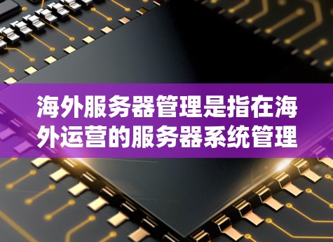 海外服务器管理是指在海外运营的服务器系统管理，包括部署、维护、监控和管理等。以下是涉及海外服务器管理的常见内容