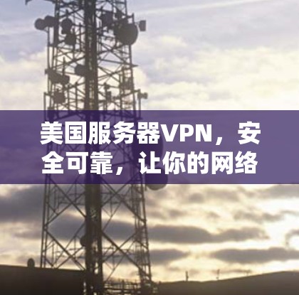 美国服务器VPN，安全可靠，让你的网络更可靠，更安全