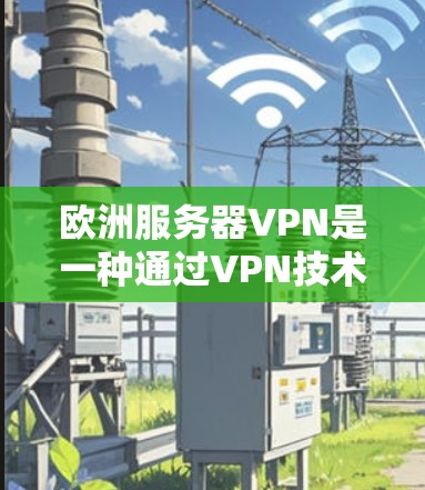 欧洲服务器VPN是一种通过VPN技术连接欧洲地区的本地服务器，用于视频会议、协作学习或远程工作等场景的技术。以下是关于欧洲服务器VPN的一些关键信息