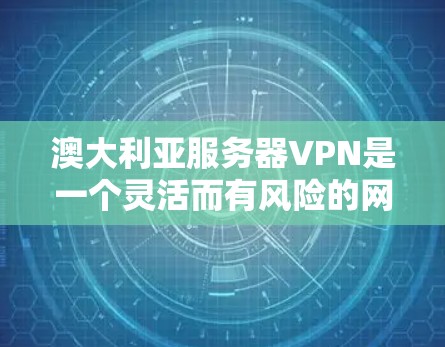 澳大利亚服务器VPN是一个灵活而有风险的网络服务，适合那些希望通过特定服务器进行VPN连接并享受更高权限和功能的用户。以下是一些详细的步骤和建议，帮助你更好地理解和使用澳大利亚服务器VPN