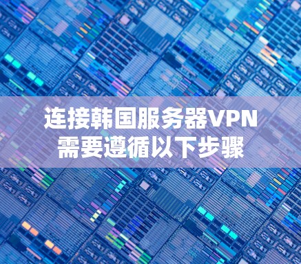 连接韩国服务器VPN需要遵循以下步骤